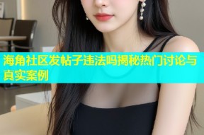 海角社区发帖子违法吗揭秘热门讨论与真实案例