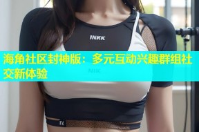 海角社区封神版：多元互动兴趣群组社交新体验