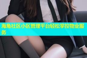 海角社区小区管理平台轻松掌控物业服务