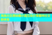 海角社区痞幼聂小雨互动分享趣味社交新体验