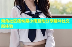 海角社区痞幼聂小雨互动分享趣味社交新体验