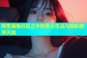 探索海角社区之外的多元生活与精彩故事天地