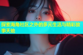 探索海角社区之外的多元生活与精彩故事天地