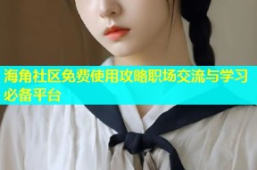 海角社区免费使用攻略职场交流与学习必备平台
