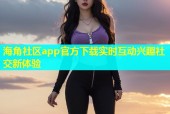 海角社区app官方下载实时互动兴趣社交新体验