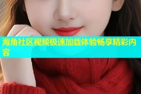 海角社区视频极速加载体验畅享精彩内容