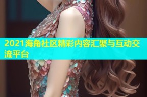 2021海角社区精彩内容汇聚与互动交流平台