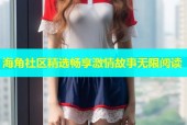 海角社区精选畅享激情故事无限阅读