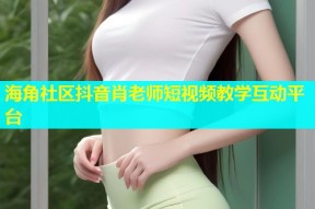 海角社区抖音肖老师短视频教学互动平台