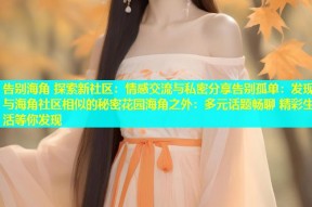 告别海角 探索新社区：情感交流与私密分享告别孤单：发现与海角社区相似的秘密花园海角之外：多元话题畅聊 精彩生活等你发现