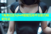 5海角社区hjbe8智能互动平台助力精彩生活