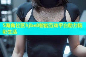 5海角社区hjbe8智能互动平台助力精彩生活