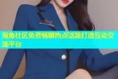 海角社区免费畅聊热点话题打造互动交流平台