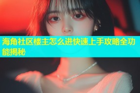 海角社区楼主怎么进快速上手攻略全功能揭秘