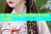 成人海角社区网址导航资源分享与交流平台推荐