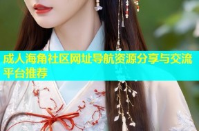 成人海角社区网址导航资源分享与交流平台推荐