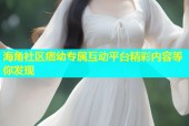 海角社区痞幼专属互动平台精彩内容等你发现