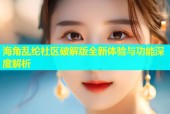 海角乱纶社区破解版全新体验与功能深度解析