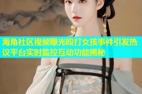 海角社区视频曝光殴打女孩事件引发热议平台实时监控互动功能揭秘