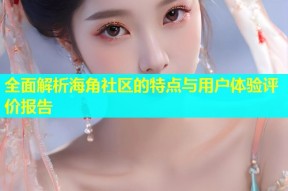 全面解析海角社区的特点与用户体验评价报告