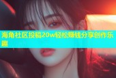海角社区投稿20w轻松赚钱分享创作乐趣