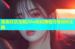 海角社区投稿20w轻松赚钱分享创作乐趣