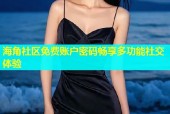 海角社区免费账户密码畅享多功能社交体验