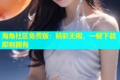海角社区免费版：精彩无限，一键下载即刻拥有