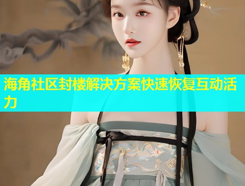 海角社区封楼解决方案快速恢复互动活力  第1张