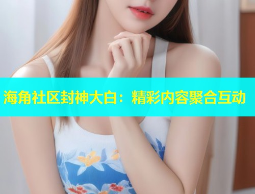 海角社区封神大白：精彩内容聚合互动  第2张