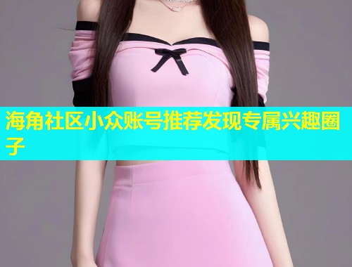 海角社区小众账号推荐发现专属兴趣圈子  第1张