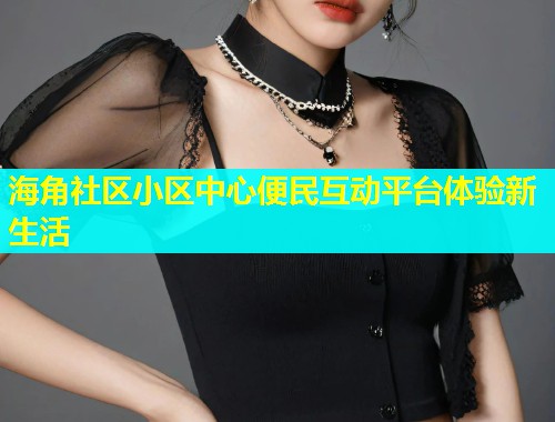 海角社区小区中心便民互动平台体验新生活  第1张