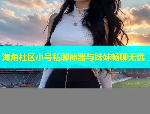 海角社区小号私聊神器与妹妹畅聊无忧  第1张