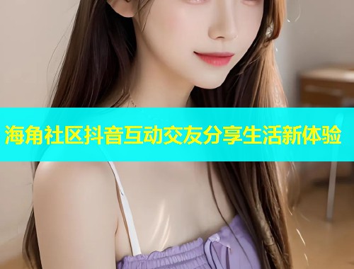 海角社区抖音互动交友分享生活新体验  第1张