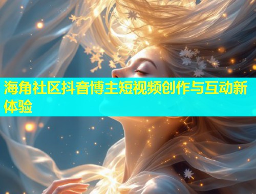 海角社区抖音博主短视频创作与互动新体验  第1张