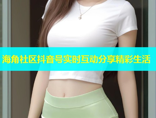 海角社区抖音号实时互动分享精彩生活  第1张