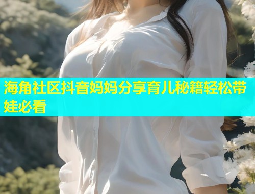 海角社区抖音妈妈分享育儿秘籍轻松带娃必看  第1张