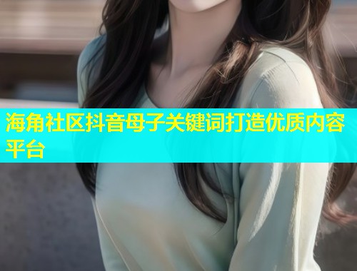 海角社区抖音母子关键词打造优质内容平台  第1张