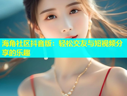 海角社区抖音版：轻松交友与短视频分享的乐趣  第2张