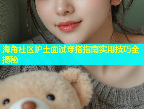 海角社区护士面试穿搭指南实用技巧全揭秘  第2张
