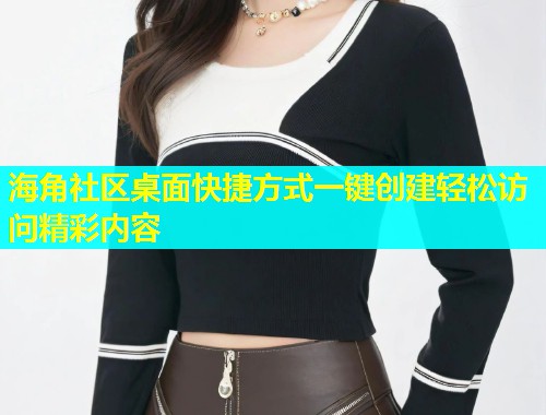 海角社区桌面快捷方式一键创建轻松访问精彩内容  第1张