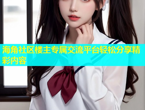 海角社区楼主专属交流平台轻松分享精彩内容  第1张