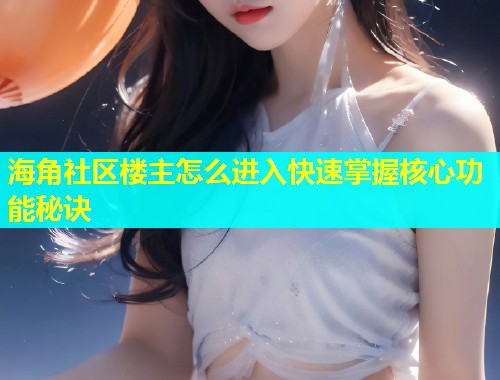 海角社区楼主怎么进入快速掌握核心功能秘诀  第1张