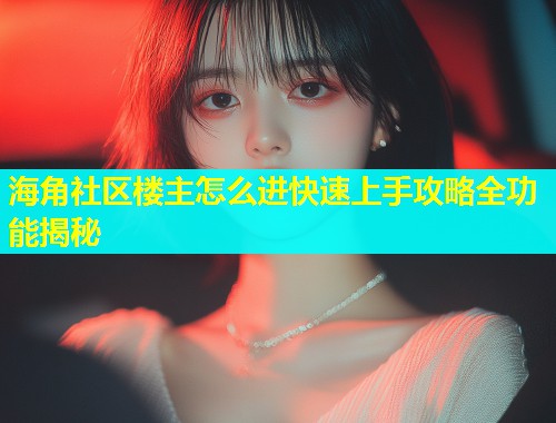 海角社区楼主怎么进快速上手攻略全功能揭秘  第1张