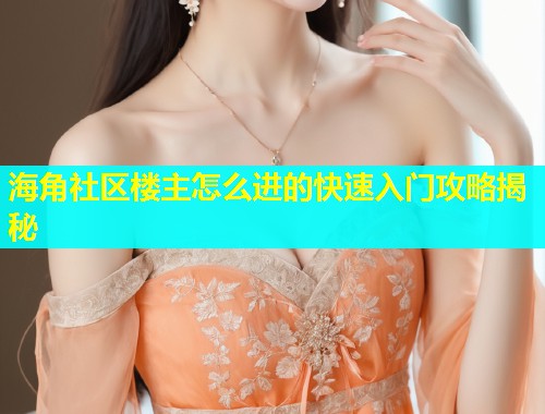 海角社区楼主怎么进的快速入门攻略揭秘  第1张