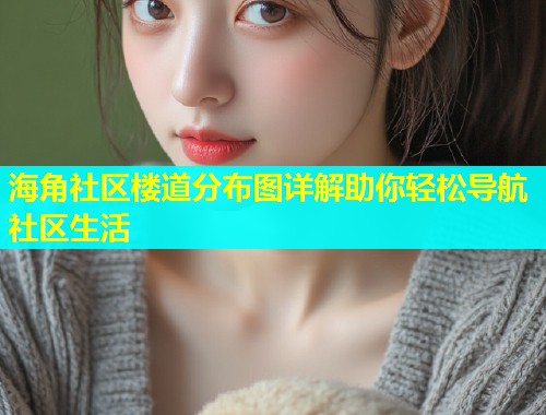 海角社区楼道分布图详解助你轻松导航社区生活  第1张