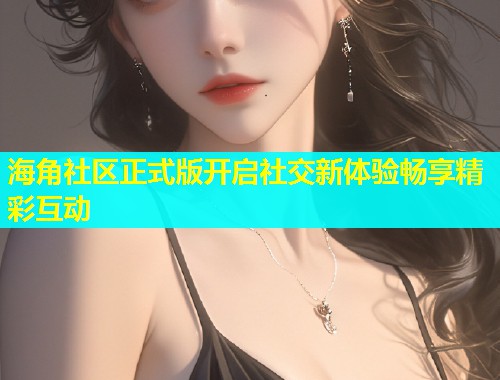 海角社区正式版开启社交新体验畅享精彩互动  第1张