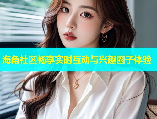 海角社区畅享实时互动与兴趣圈子体验  第1张