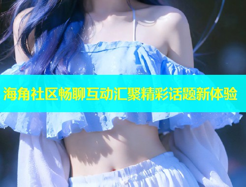 海角社区畅聊互动汇聚精彩话题新体验  第1张