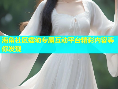 海角社区痞幼专属互动平台精彩内容等你发现  第1张